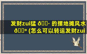 发财zui
猛 🕷 的摆地摊风水 🌺 (怎么可以转运发财zui
快zui
有效)